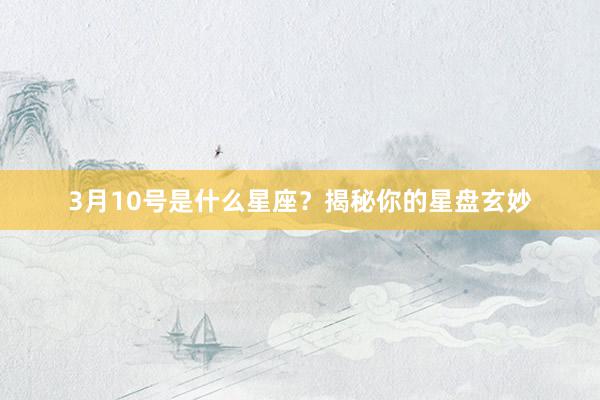 3月10号是什么星座？揭秘你的星盘玄妙