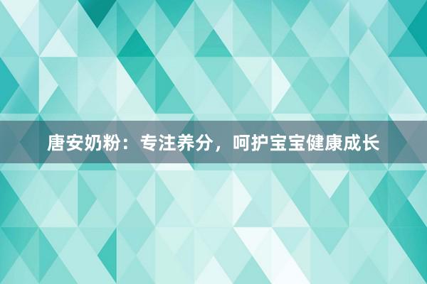 唐安奶粉：专注养分，呵护宝宝健康成长