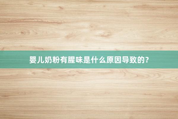 婴儿奶粉有腥味是什么原因导致的？