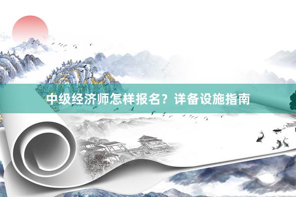 中级经济师怎样报名？详备设施指南
