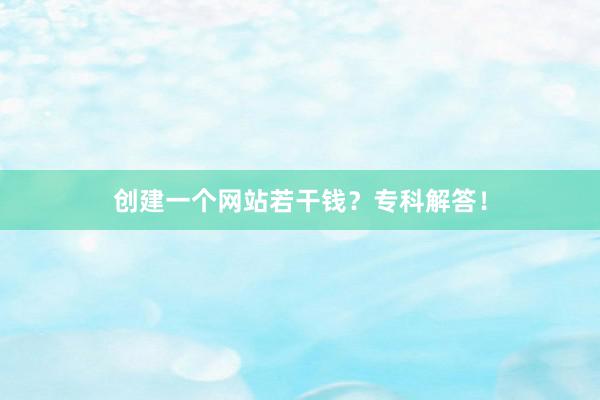 创建一个网站若干钱？专科解答！