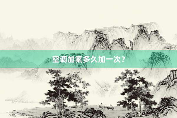 空调加氟多久加一次？
