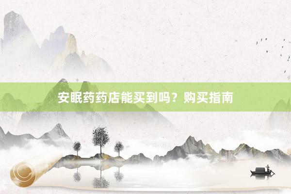 安眠药药店能买到吗？购买指南